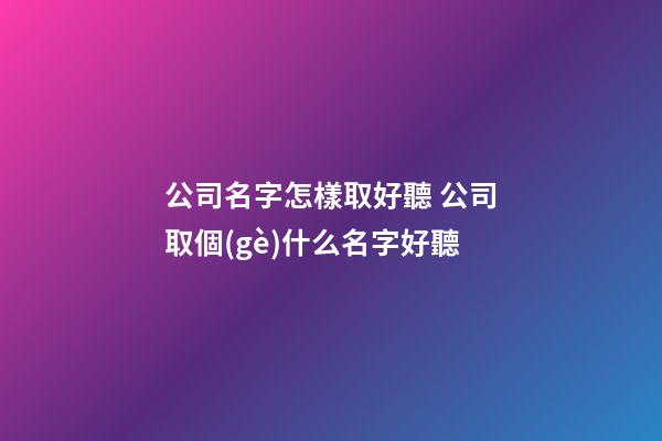 公司名字怎樣取好聽 公司取個(gè)什么名字好聽-第1張-公司起名-玄機(jī)派